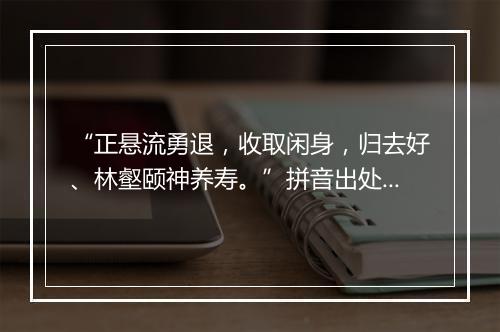 “正悬流勇退，收取闲身，归去好、林壑颐神养寿。”拼音出处和意思