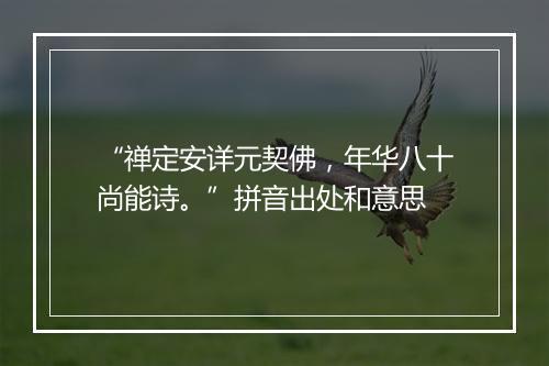 “禅定安详元契佛，年华八十尚能诗。”拼音出处和意思