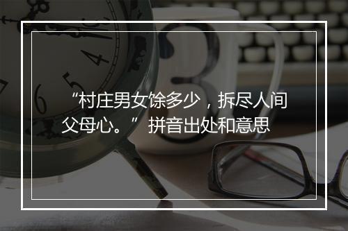 “村庄男女馀多少，拆尽人间父母心。”拼音出处和意思