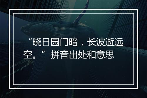 “晓日园门暗，长波逝远空。”拼音出处和意思