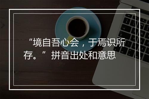 “境自吾心会，于焉识所存。”拼音出处和意思