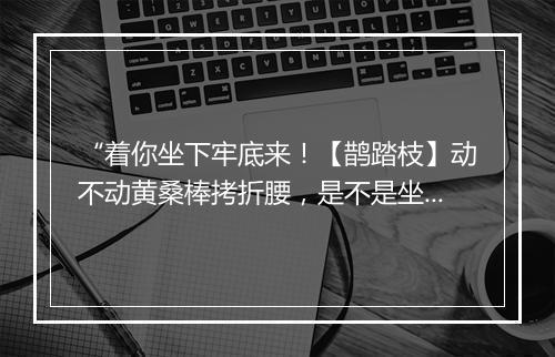 “着你坐下牢底来！【鹊踏枝】动不动黄桑棒拷折腰，是不是坐囚牢。”拼音出处和意思