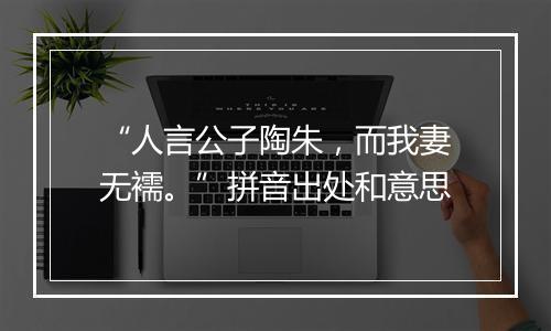 “人言公子陶朱，而我妻无襦。”拼音出处和意思