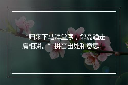 “归来下马拜堂序，邻翁趋走肩相骈。”拼音出处和意思