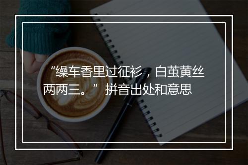 “缲车香里过征衫，白茧黄丝两两三。”拼音出处和意思