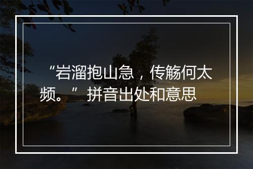 “岩溜抱山急，传觞何太频。”拼音出处和意思