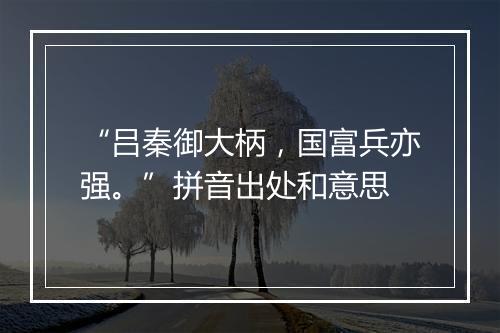 “吕秦御大柄，国富兵亦强。”拼音出处和意思