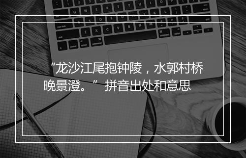 “龙沙江尾抱钟陵，水郭村桥晚景澄。”拼音出处和意思