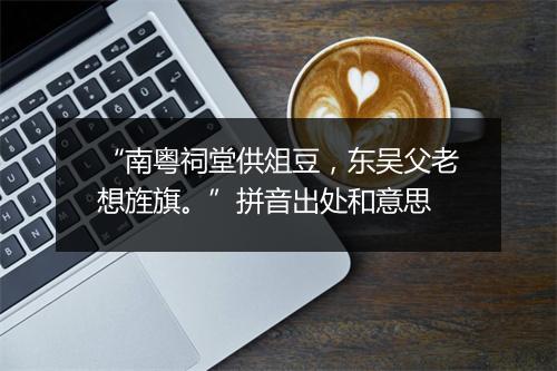 “南粤祠堂供俎豆，东吴父老想旌旗。”拼音出处和意思