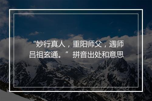 “妙行真人，重阳师父，遇师吕祖玄通。”拼音出处和意思