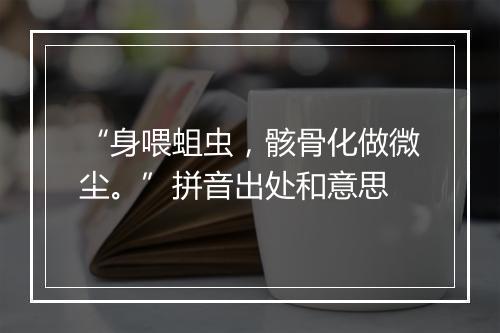 “身喂蛆虫，骸骨化做微尘。”拼音出处和意思