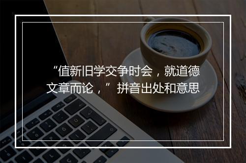 “值新旧学交争时会，就道德文章而论，”拼音出处和意思