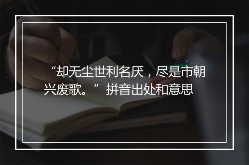 “却无尘世利名厌，尽是市朝兴废歌。”拼音出处和意思