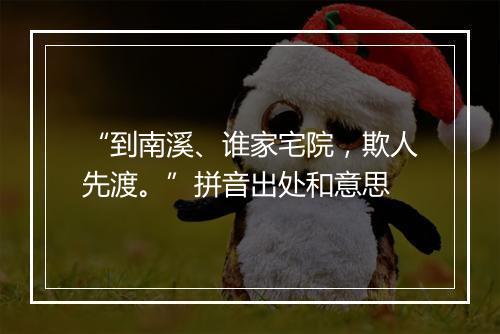 “到南溪、谁家宅院，欺人先渡。”拼音出处和意思