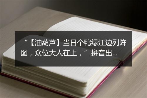 “【油葫芦】当日个鸭绿江边列阵图，众位大人在上，”拼音出处和意思