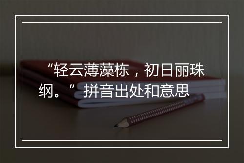 “轻云薄藻栋，初日丽珠纲。”拼音出处和意思