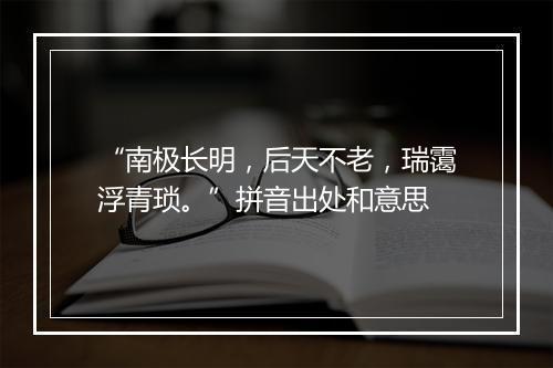 “南极长明，后天不老，瑞霭浮青琐。”拼音出处和意思