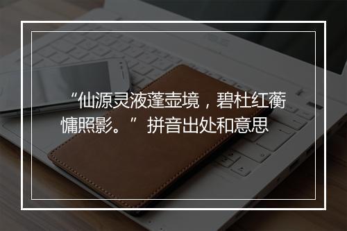 “仙源灵液蓬壶境，碧杜红蘅慵照影。”拼音出处和意思