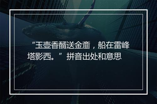 “玉壶香醑送金齑，船在雷峰塔影西。”拼音出处和意思