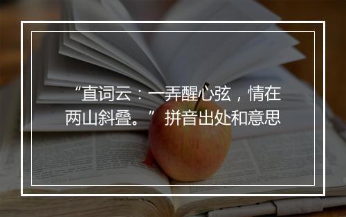 “直词云：一弄醒心弦，情在两山斜叠。”拼音出处和意思