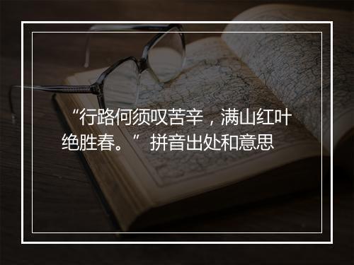 “行路何须叹苦辛，满山红叶绝胜春。”拼音出处和意思