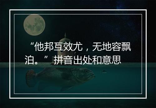 “他邦互效尤，无地容飘泊。”拼音出处和意思