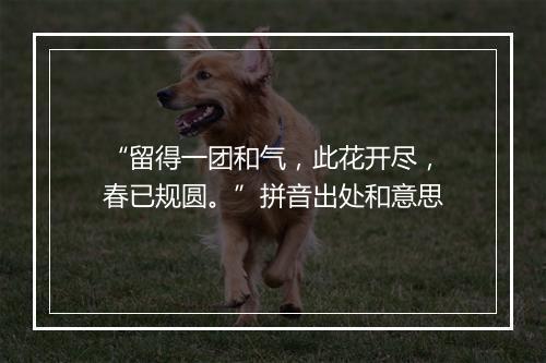 “留得一团和气，此花开尽，春已规圆。”拼音出处和意思