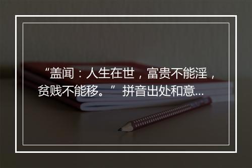 “盖闻：人生在世，富贵不能淫，贫贱不能移。”拼音出处和意思