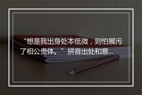 “想是我出身处本低微，则怕展污了相公贵体。”拼音出处和意思