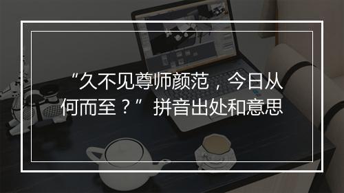 “久不见尊师颜范，今日从何而至？”拼音出处和意思