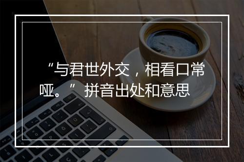 “与君世外交，相看口常哑。”拼音出处和意思