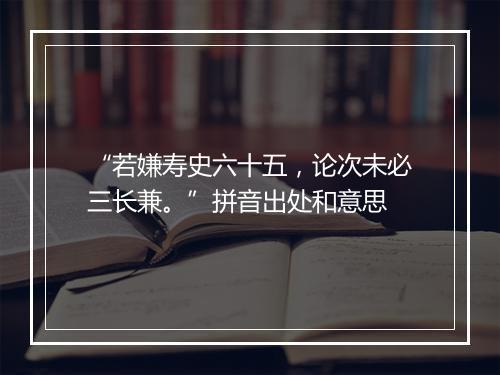 “若嫌寿史六十五，论次未必三长兼。”拼音出处和意思