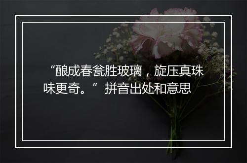 “酿成春瓮胜玻璃，旋压真珠味更奇。”拼音出处和意思