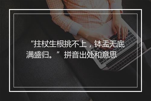 “拄杖生根挑不上，钵盂无底满盛归。”拼音出处和意思