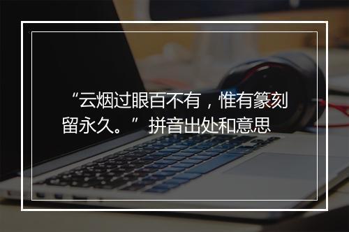 “云烟过眼百不有，惟有篆刻留永久。”拼音出处和意思