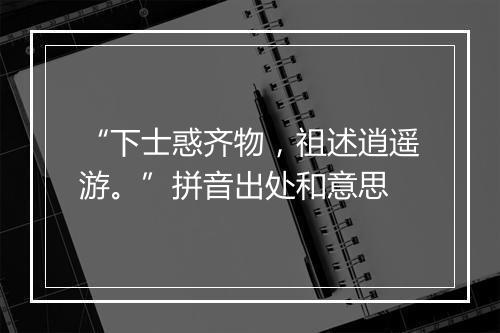 “下士惑齐物，祖述逍遥游。”拼音出处和意思