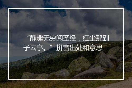 “静趣无穷阅圣经，红尘那到子云亭。”拼音出处和意思