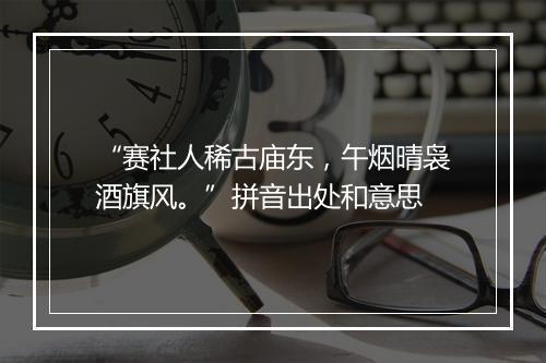 “赛社人稀古庙东，午烟晴袅酒旗风。”拼音出处和意思