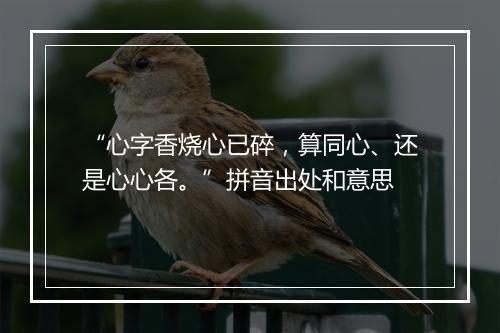 “心字香烧心已碎，算同心、还是心心各。”拼音出处和意思