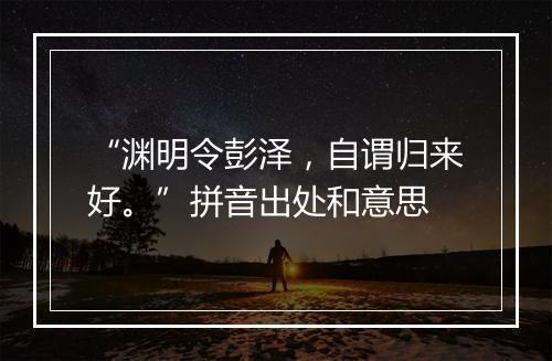 “渊明令彭泽，自谓归来好。”拼音出处和意思