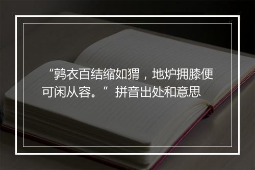 “鹑衣百结缩如猬，地炉拥膝便可闲从容。”拼音出处和意思