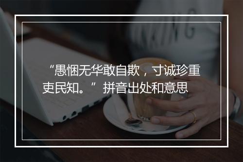 “愚悃无华敢自欺，寸诚珍重吏民知。”拼音出处和意思