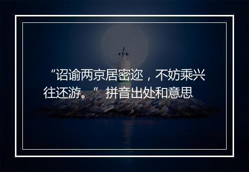 “诏谕两京居密迩，不妨乘兴往还游。”拼音出处和意思