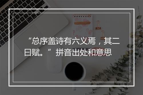 “总序盖诗有六义焉，其二曰赋。”拼音出处和意思