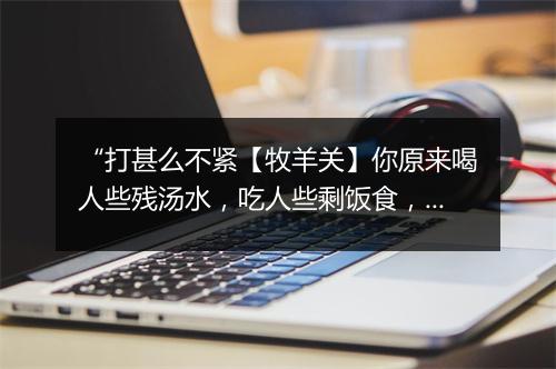 “打甚么不紧【牧羊关】你原来喝人些残汤水，吃人些剩饭食，枉饥饿的你黑干憔悴。”拼音出处和意思