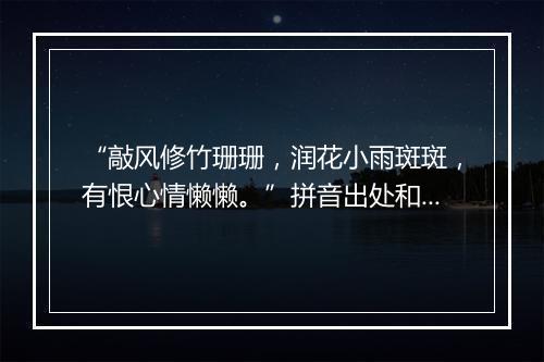 “敲风修竹珊珊，润花小雨斑斑，有恨心情懒懒。”拼音出处和意思