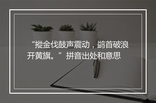 “摐金伐鼓声震动，鹢首破浪开黄旗。”拼音出处和意思