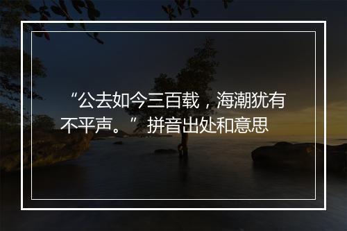 “公去如今三百载，海潮犹有不平声。”拼音出处和意思