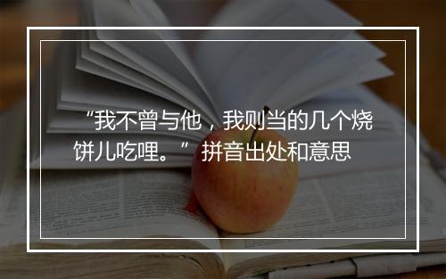 “我不曾与他，我则当的几个烧饼儿吃哩。”拼音出处和意思