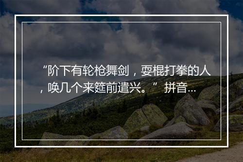 “阶下有轮枪舞剑，耍棍打拳的人，唤几个来筵前遣兴。”拼音出处和意思